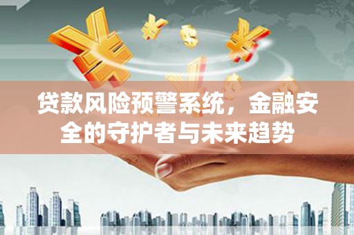 攸县贷款风险预警系统，金融安全的守护者与未来趋势