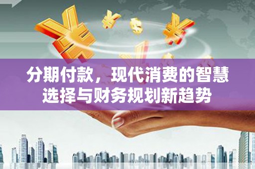 攸县分期付款，现代消费的智慧选择与财务规划新趋势