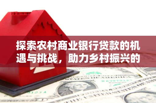 攸县探索农村商业银行贷款的机遇与挑战，助力乡村振兴的金融引擎
