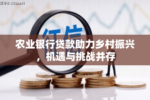 攸县农业银行贷款助力乡村振兴，机遇与挑战并存