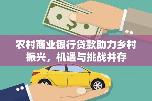 攸县农村商业银行贷款助力乡村振兴，机遇与挑战并存