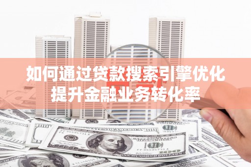 攸县如何通过贷款搜索引擎优化提升金融业务转化率