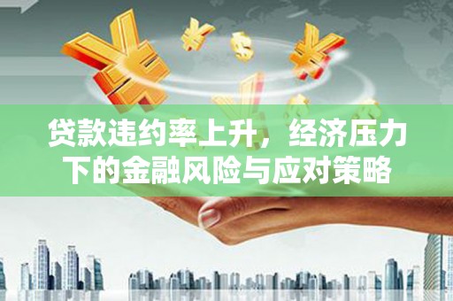 攸县贷款违约率上升，经济压力下的金融风险与应对策略