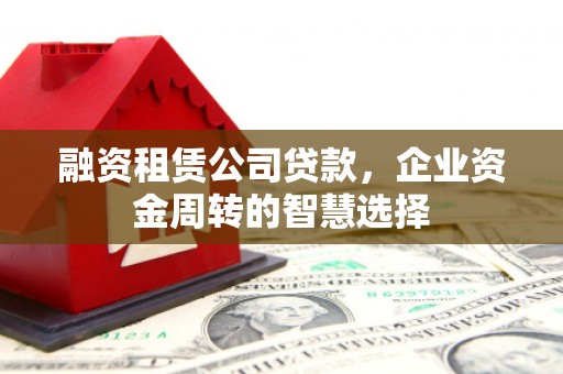攸县融资租赁公司贷款，企业资金周转的智慧选择