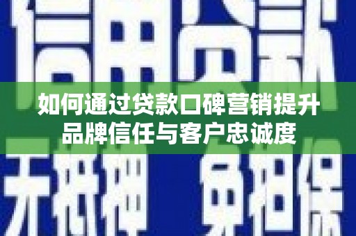 攸县如何通过贷款口碑营销提升品牌信任与客户忠诚度
