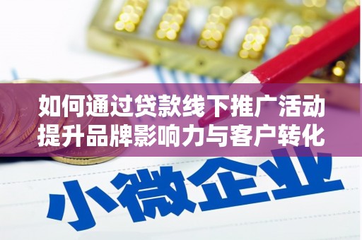 攸县如何通过贷款线下推广活动提升品牌影响力与客户转化率