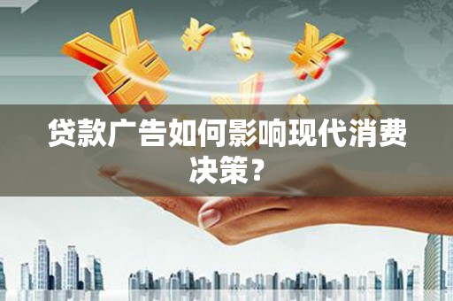 攸县贷款广告如何影响现代消费决策？