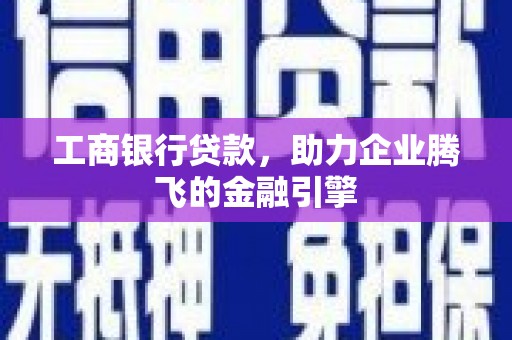 攸县工商银行贷款，助力企业腾飞的金融引擎