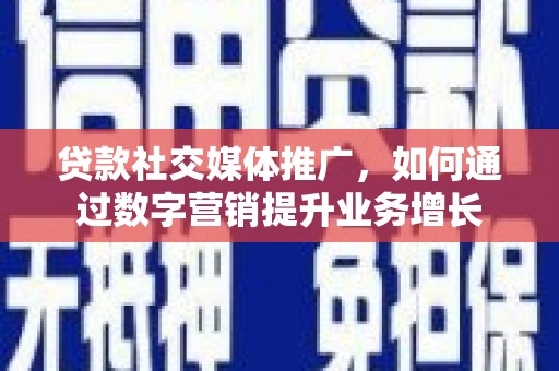 攸县贷款社交媒体推广，如何通过数字营销提升业务增长