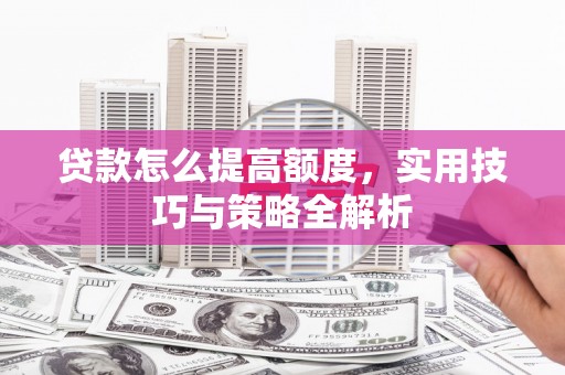 攸县贷款怎么提高额度，实用技巧与策略全解析