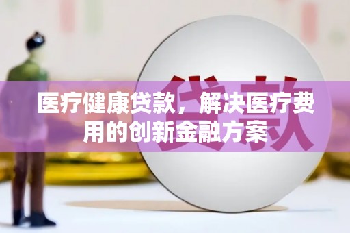 攸县医疗健康贷款，解决医疗费用的创新金融方案