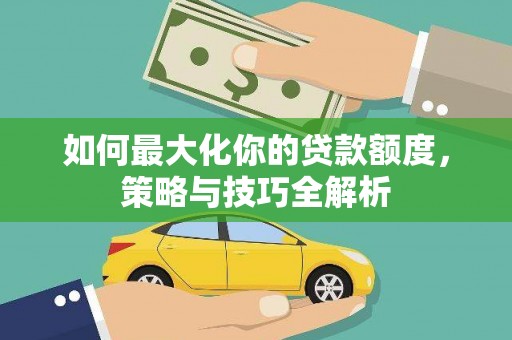 攸县如何最大化你的贷款额度，策略与技巧全解析
