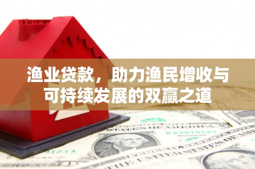 攸县渔业贷款，助力渔民增收与可持续发展的双赢之道