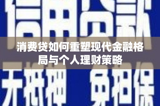 攸县消费贷如何重塑现代金融格局与个人理财策略