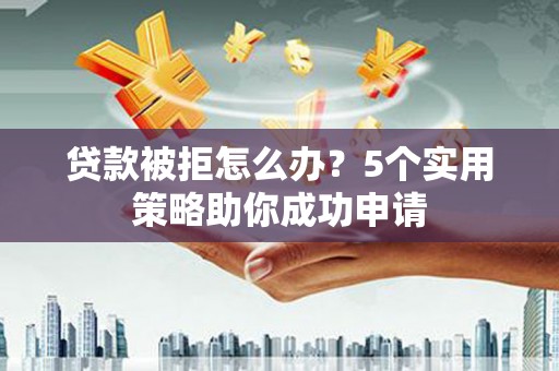 攸县贷款被拒怎么办？5个实用策略助你成功申请