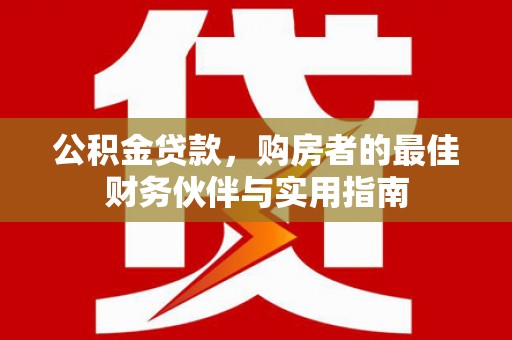 攸县公积金贷款，购房者的最佳财务伙伴与实用指南
