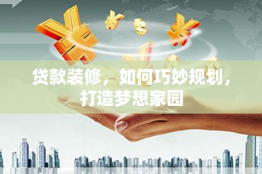 攸县贷款装修，如何巧妙规划，打造梦想家园