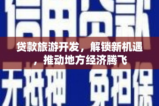 攸县贷款旅游开发，解锁新机遇，推动地方经济腾飞