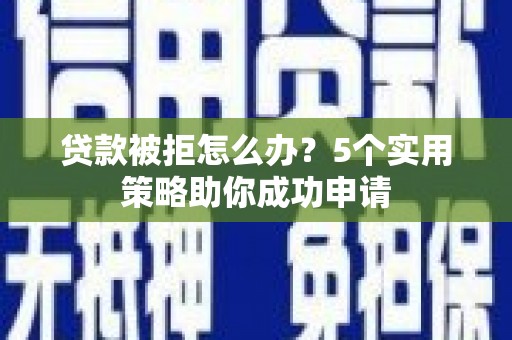 攸县贷款被拒怎么办？5个实用策略助你成功申请