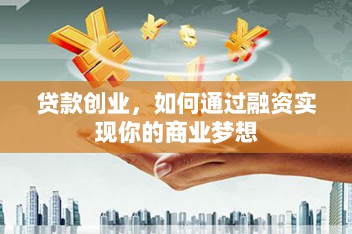 攸县贷款创业，如何通过融资实现你的商业梦想