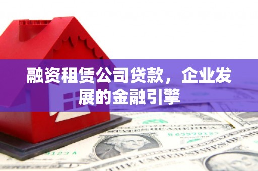 攸县融资租赁公司贷款，企业发展的金融引擎