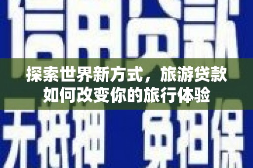 攸县探索世界新方式，旅游贷款如何改变你的旅行体验