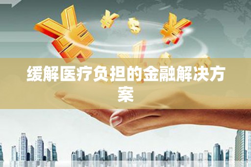 攸县缓解医疗负担的金融解决方案