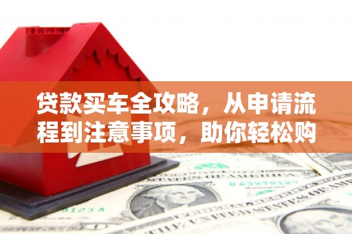 攸县贷款买车全攻略，从申请流程到注意事项，助你轻松购车
