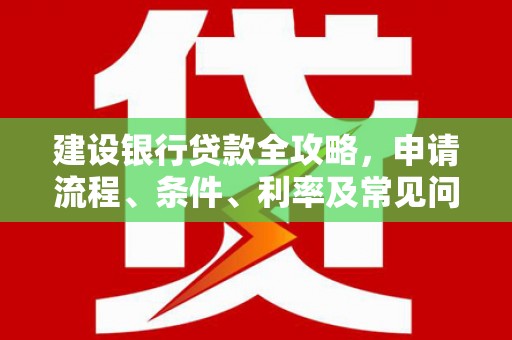 攸县建设银行贷款全攻略，申请流程、条件、利率及常见问题解答