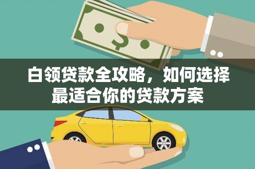 攸县白领贷款全攻略，如何选择最适合你的贷款方案